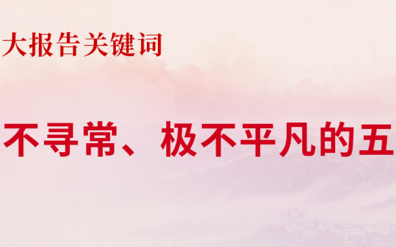 【二十大報告關(guān)鍵詞 】極不尋常、極不平凡的五年